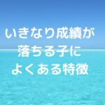 いきなり成績が落ちる子によくある特徴