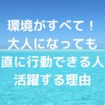 環境がすべて！大人になっても「素直に行動できる人」が活躍する理由