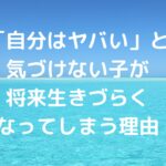 「自分はヤバい」と気づけない子が、将来生きづらくなってしまう理由