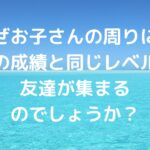 なぜ、お子さんの周りには「今の成績と同じレベル」の友達が集まるのでしょうか？