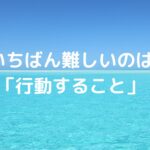いちばん難しいのは「行動すること」
