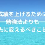 成績を上げるために、勉強法よりも先に変えるべきこと