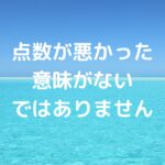 「点数が悪かった＝意味がない」ではありません