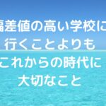偏差値の高い学校に行くことよりも、これからの時代に大切なこと