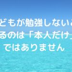 子どもが勉強しないと困るのは「本人だけ」ではありません