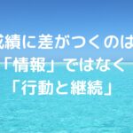 成績に差がつくのは「情報」ではなく「行動と継続」です