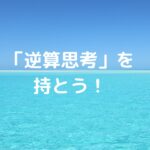 「逆算思考」を持とう！