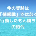 今の受験は「情報戦」ではなく「行動したもん勝ち」の時代です