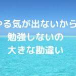 「やる気が出ないから勉強しない」の大きな勘違い