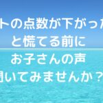 テストの点数が下がった！…と慌てる前に、お子さんの声、聞いてみませんか？