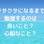 クタクタになるまで勉強するのは良いこと？心配なこと？