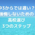 中3からでは遅い？後悔しないための高校選び3つのステップ