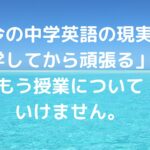今の中学英語の現実。「入学してから頑張る」では、もう授業についていけません。