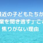 最近の子どもたちが「授業を聞き逃す」ことに焦りがない理由