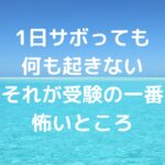 1日サボっても何も起きない、それが受験の一番怖いところです