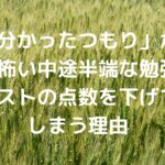 「分かったつもり」が一番怖い、中途半端な勉強がテストの点数を下げてしまう理由