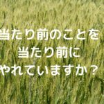 当たり前のことを当たり前にやれていますか？