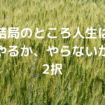 結局のところ、人生は「やるか、やらないか」の2択